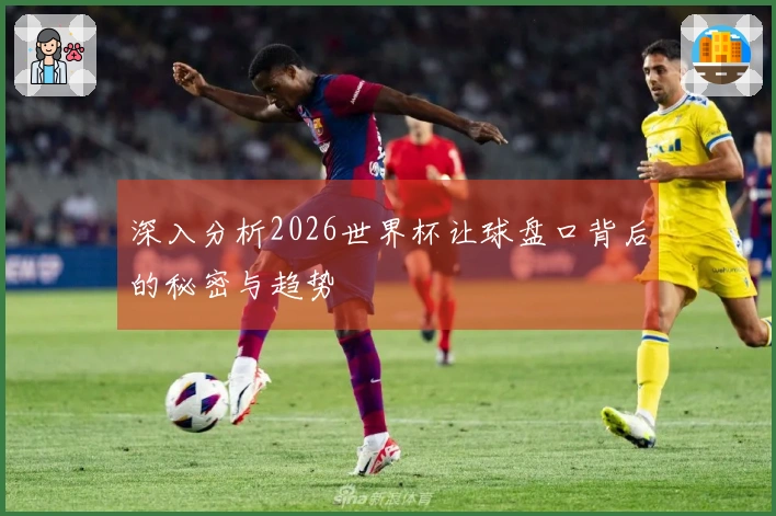 深入分析2026世界杯让球盘口背后的秘密与趋势