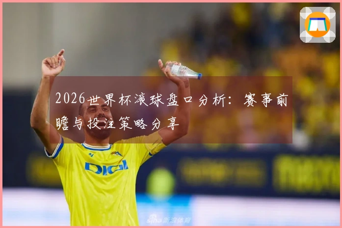 2026世界杯滚球盘口分析：赛事前瞻与投注策略分享