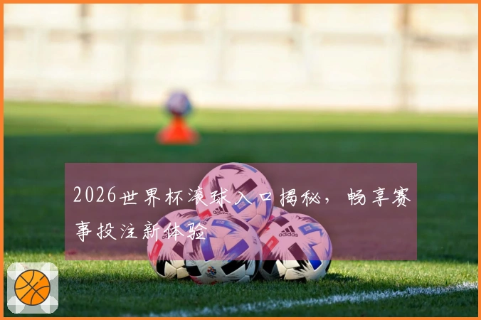 2026世界杯滚球入口揭秘，畅享赛事投注新体验