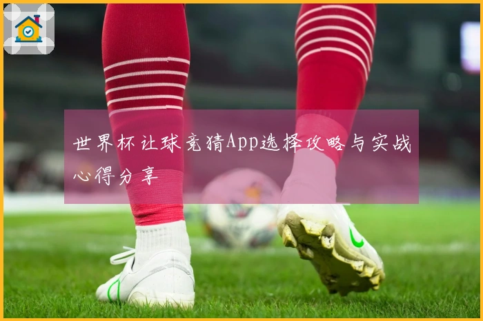 世界杯让球竞猜App选择攻略与实战心得分享