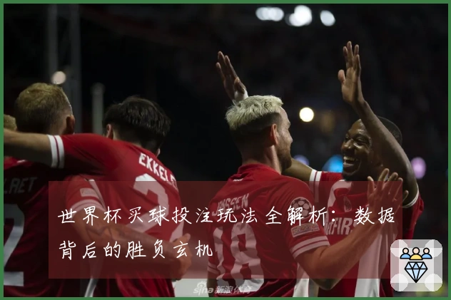 世界杯买球投注玩法全解析：数据背后的胜负玄机