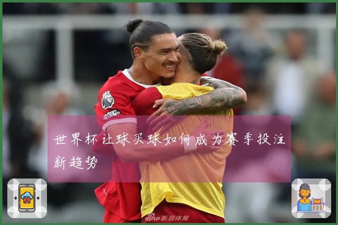 世界杯让球买球如何成为赛季投注新趋势