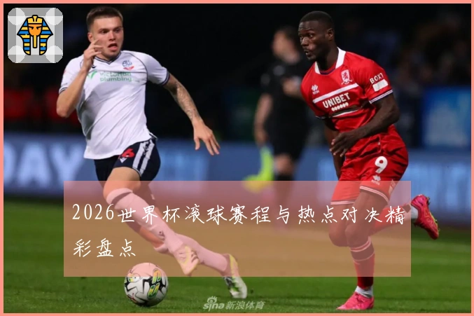 2026世界杯滚球赛程与热点对决精彩盘点