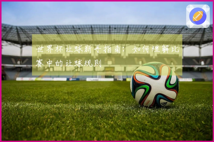 世界杯让球新手指南：如何理解比赛中的让球规则
