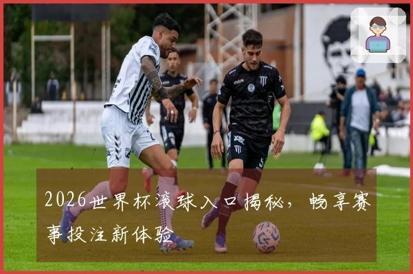 2026世界杯滚球入口揭秘，畅享赛事投注新体验
