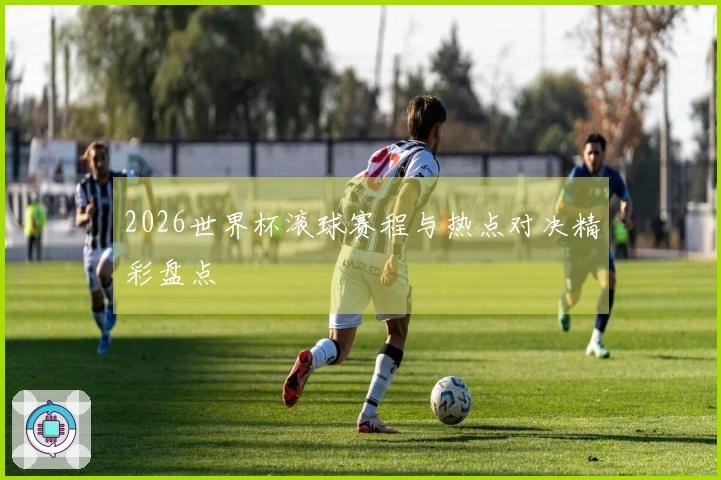 2026世界杯滚球赛程与热点对决精彩盘点