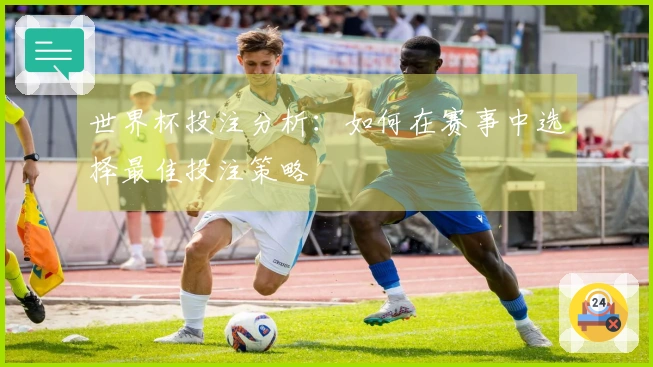 世界杯投注分析：如何在赛事中选择最佳投注策略