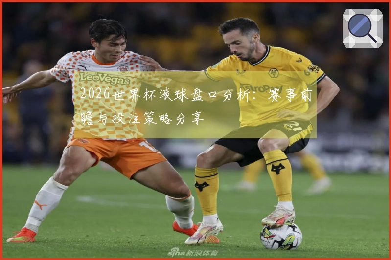 2026世界杯滚球盘口分析：赛事前瞻与投注策略分享