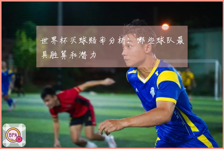 世界杯买球赔率分析：哪些球队最具胜算和潜力