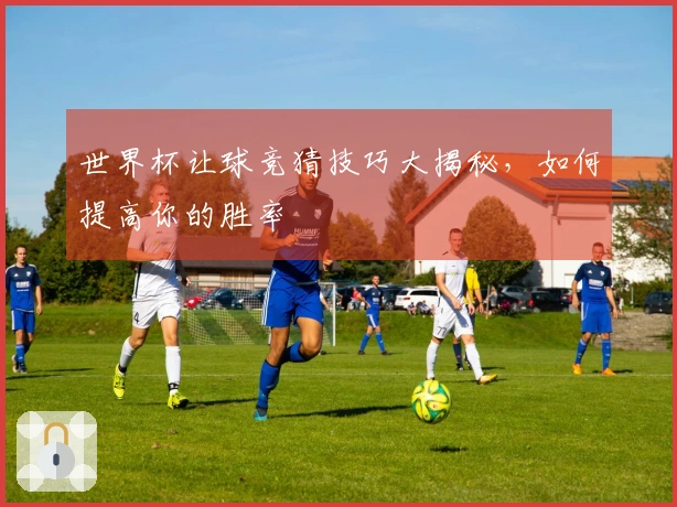 世界杯让球竞猜技巧大揭秘，如何提高你的胜率