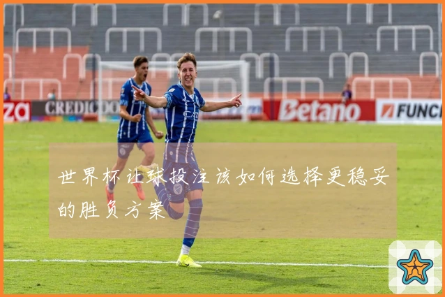 世界杯让球投注该如何选择更稳妥的胜负方案